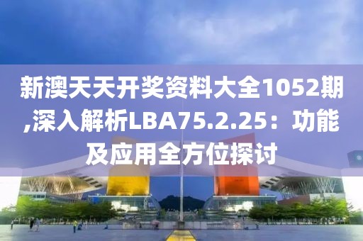 新澳天天开奖资料大全1052期,深入解析LBA75.2.25：功能及应用全方位探讨