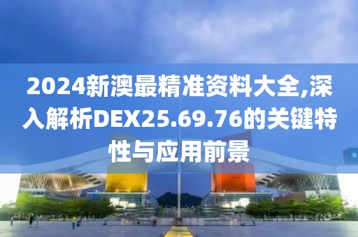 2024新澳最精准资料大全,深入解析DEX25.69.76的关键特性与应用前景