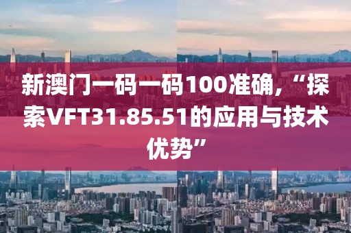 新澳门一码一码100准确,“探索VFT31.85.51的应用与技术优势”