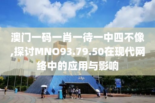 澳门一码一肖一待一中四不像,探讨MNO93.79.50在现代网络中的应用与影响