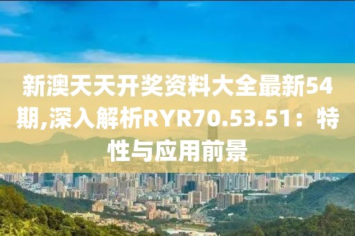 新澳天天开奖资料大全最新54期,深入解析RYR70.53.51：特性与应用前景