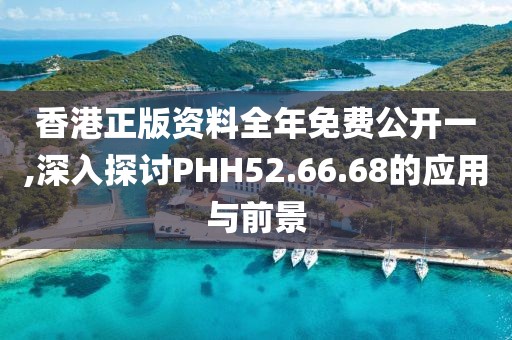 香港正版资料全年免费公开一,深入探讨PHH52.66.68的应用与前景