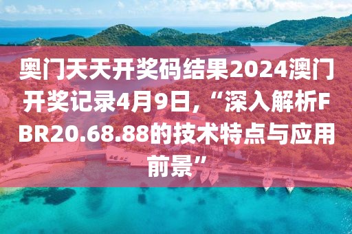 奥门天天开奖码结果2024澳门开奖记录4月9日,“深入解析FBR20.68.88的技术特点与应用前景”