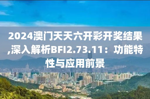 2024澳门天天六开彩开奖结果,深入解析BFI2.73.11：功能特性与应用前景