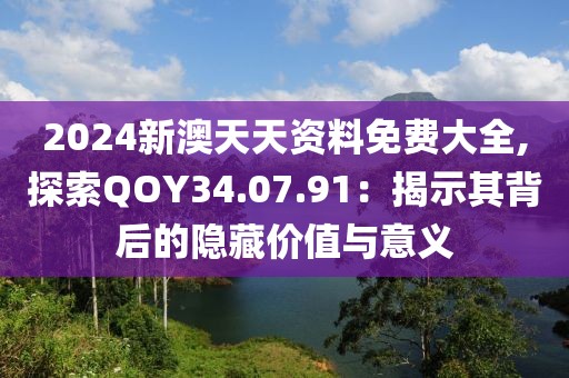 2024新澳天天资料免费大全,探索QOY34.07.91：揭示其背后的隐藏价值与意义