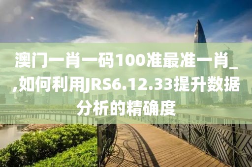 澳门一肖一码100准最准一肖_,如何利用JRS6.12.33提升数据分析的精确度