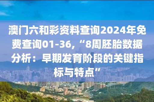 澳门六和彩资料查询2024年免费查询01-36,“8周胚胎数据分析：早期发育阶段的关键指标与特点”