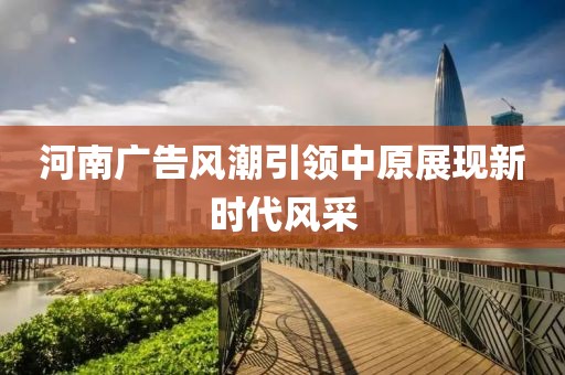 河南广告风潮引领中原展现新时代风采