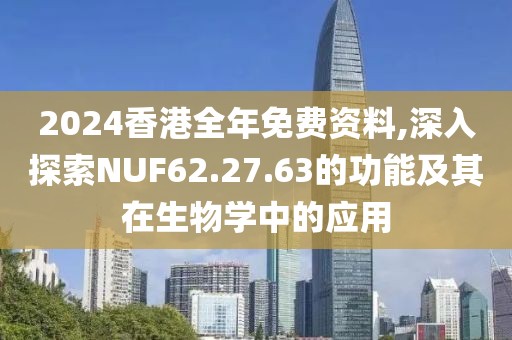 2024香港全年免费资料,深入探索NUF62.27.63的功能及其在生物学中的应用