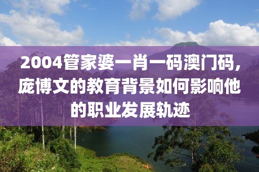2004管家婆一肖一码澳门码,庞博文的教育背景如何影响他的职业发展轨迹