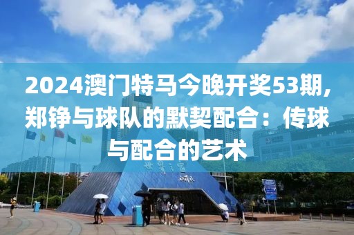 2024澳门特马今晚开奖53期,郑铮与球队的默契配合：传球与配合的艺术