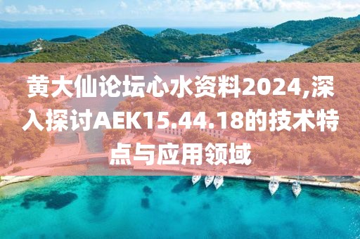 黄大仙论坛心水资料2024,深入探讨AEK15.44.18的技术特点与应用领域