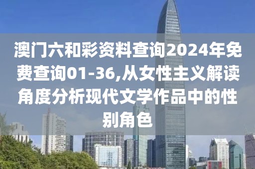 澳门六和彩资料查询2024年免费查询01-36,从女性主义解读角度分析现代文学作品中的性别角色