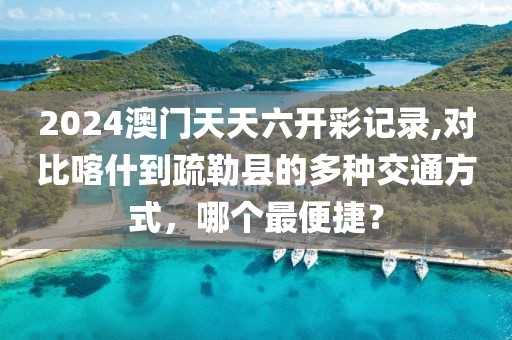 2024澳门天天六开彩记录,对比喀什到疏勒县的多种交通方式，哪个最便捷？