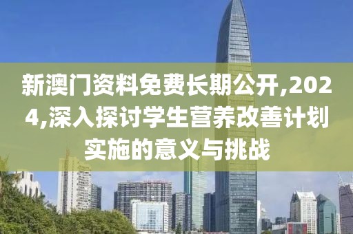 新澳门资料免费长期公开,2024,深入探讨学生营养改善计划实施的意义与挑战