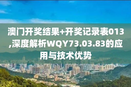 澳门开奖结果+开奖记录表013,深度解析WQY73.03.83的应用与技术优势
