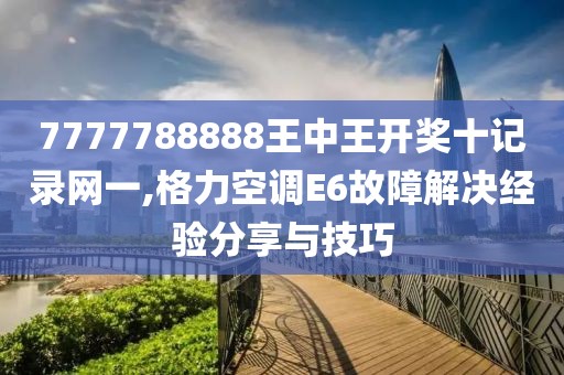 7777788888王中王开奖十记录网一,格力空调E6故障解决经验分享与技巧