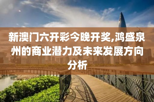 新澳门六开彩今晚开奖,鸿盛泉州的商业潜力及未来发展方向分析