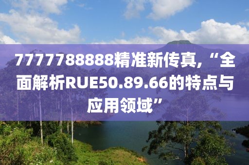 7777788888精准新传真,“全面解析RUE50.89.66的特点与应用领域”