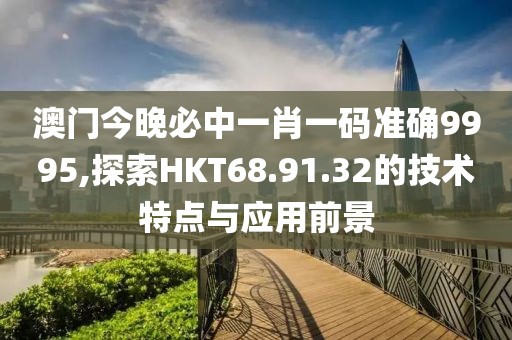 澳门今晚必中一肖一码准确9995,探索HKT68.91.32的技术特点与应用前景