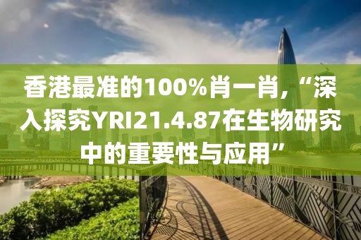 香港最准的100%肖一肖,“深入探究YRI21.4.87在生物研究中的重要性与应用”