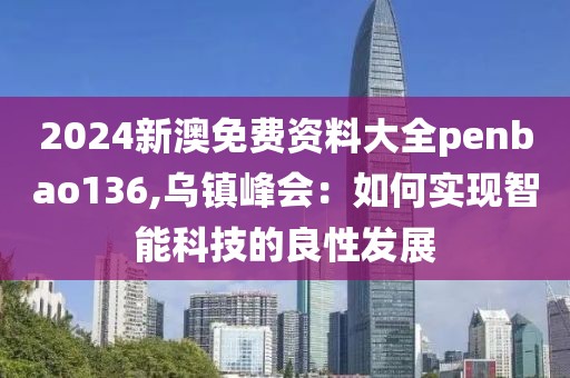 2024新澳免费资料大全penbao136,乌镇峰会：如何实现智能科技的良性发展