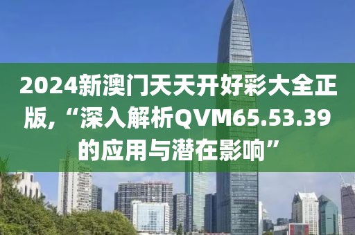 2024新澳门天天开好彩大全正版,“深入解析QVM65.53.39的应用与潜在影响”