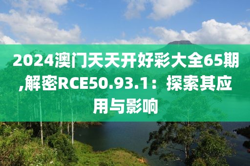 2024澳门天天开好彩大全65期,解密RCE50.93.1：探索其应用与影响