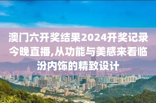 澳门六开奖结果2024开奖记录今晚直播,从功能与美感来看临汾内饰的精致设计
