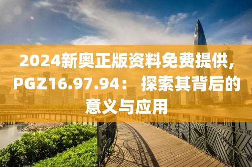 2024新奥正版资料免费提供,PGZ16.97.94： 探索其背后的意义与应用