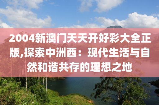 2004新澳门天天开好彩大全正版,探索中洲西：现代生活与自然和谐共存的理想之地