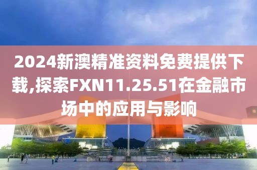 2024新澳精准资料免费提供下载,探索FXN11.25.51在金融市场中的应用与影响