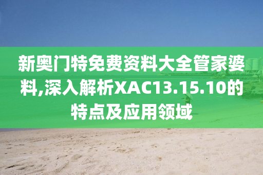 新奥门特免费资料大全管家婆料,深入解析XAC13.15.10的特点及应用领域