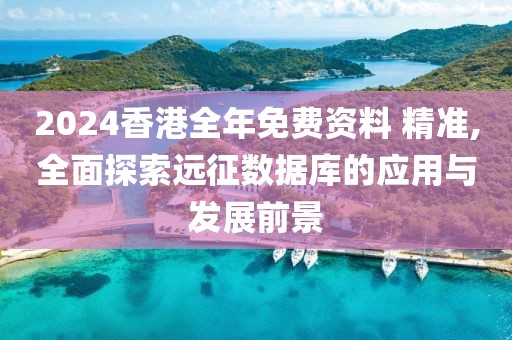 2024香港全年免费资料 精准,全面探索远征数据库的应用与发展前景