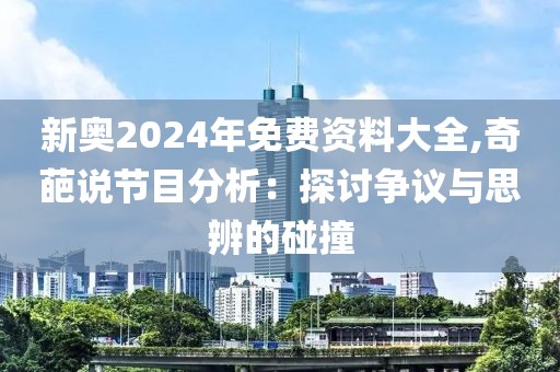 新奥2024年免费资料大全,奇葩说节目分析：探讨争议与思辨的碰撞