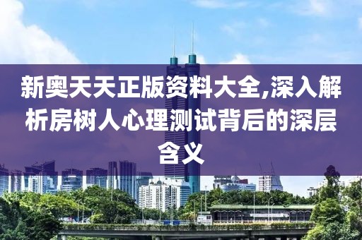 新奥天天正版资料大全,深入解析房树人心理测试背后的深层含义