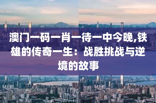 澳门一码一肖一待一中今晚,铁雄的传奇一生：战胜挑战与逆境的故事