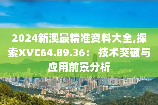 2024新澳最精准资料大全,探索XVC64.89.36： 技术突破与应用前景分析