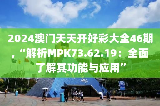 2024澳门天天开好彩大全46期,“解析MPK73.62.19：全面了解其功能与应用”