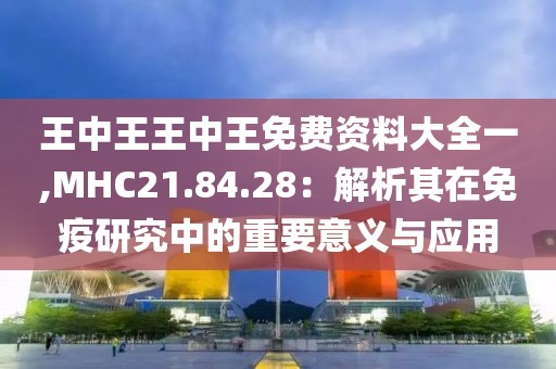 王中王王中王免费资料大全一,MHC21.84.28：解析其在免疫研究中的重要意义与应用