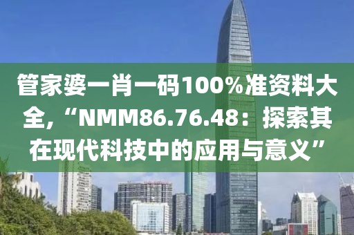 管家婆一肖一码100%准资料大全,“NMM86.76.48：探索其在现代科技中的应用与意义”