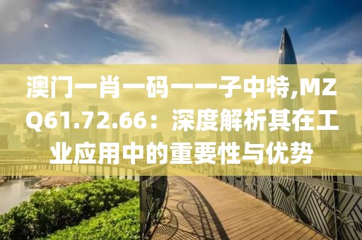 澳门一肖一码一一子中特,MZQ61.72.66：深度解析其在工业应用中的重要性与优势