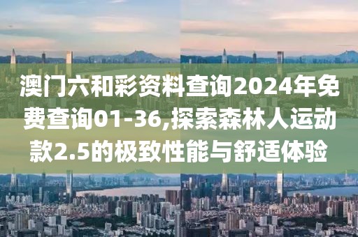 澳门六和彩资料查询2024年免费查询01-36,探索森林人运动款2.5的极致性能与舒适体验