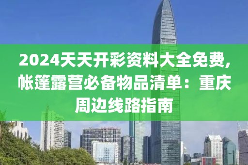 2024天天开彩资料大全免费,帐篷露营必备物品清单：重庆周边线路指南