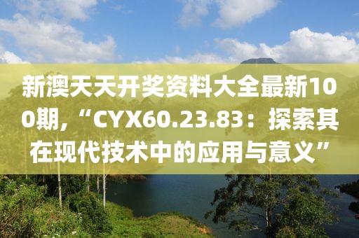 新澳天天开奖资料大全最新100期,“CYX60.23.83：探索其在现代技术中的应用与意义”