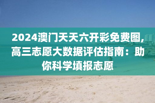 2024澳门天天六开彩免费图,高三志愿大数据评估指南：助你科学填报志愿