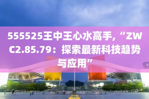 555525王中王心水高手,“ZWC2.85.79：探索最新科技趋势与应用”