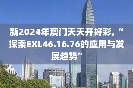 新2024年澳门天天开好彩,“探索EXL46.16.76的应用与发展趋势”