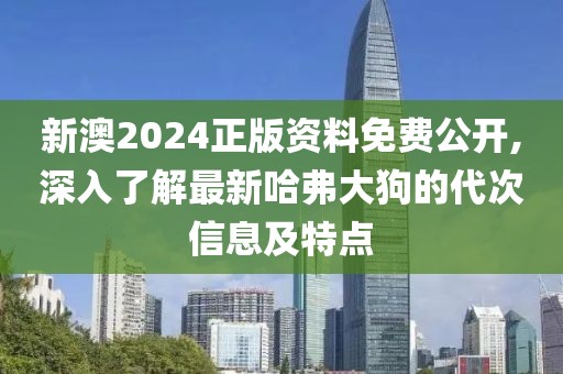 新澳2024正版资料免费公开,深入了解最新哈弗大狗的代次信息及特点