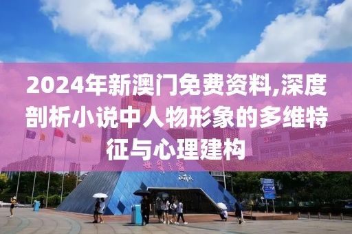 2024年新澳门免费资料,深度剖析小说中人物形象的多维特征与心理建构